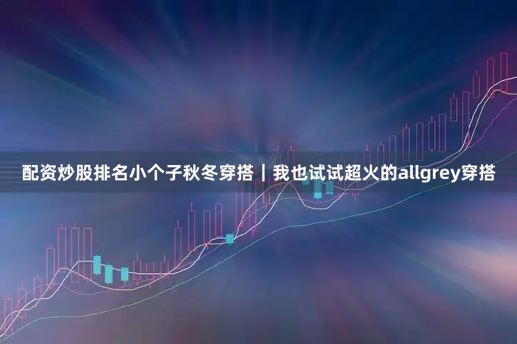 配资炒股排名小个子秋冬穿搭｜我也试试超火的allgrey穿搭