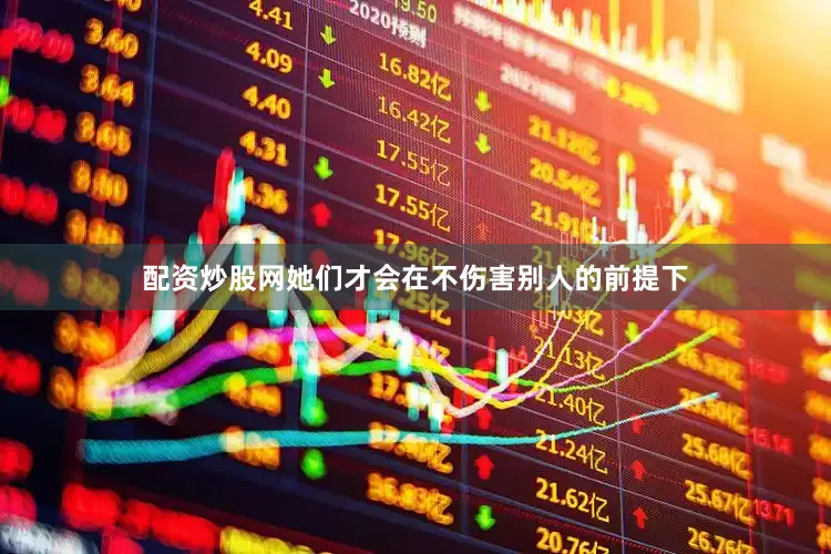 配资炒股网她们才会在不伤害别人的前提下