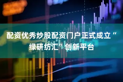 配资优秀炒股配资门户正式成立“绿研纺汇”创新平台