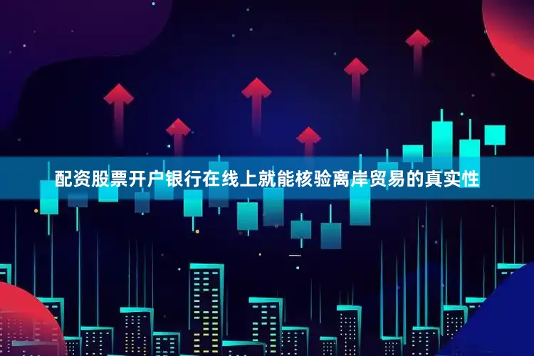 配资股票开户银行在线上就能核验离岸贸易的真实性