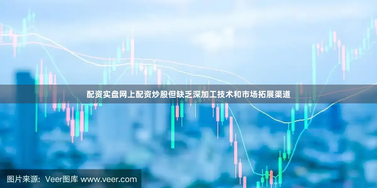 配资实盘网上配资炒股但缺乏深加工技术和市场拓展渠道