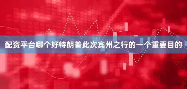 配资平台哪个好特朗普此次宾州之行的一个重要目的