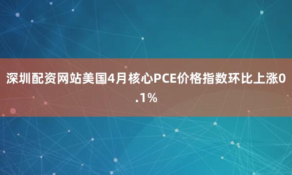 深圳配资网站美国4月核心PCE价格指数环比上涨0.1%