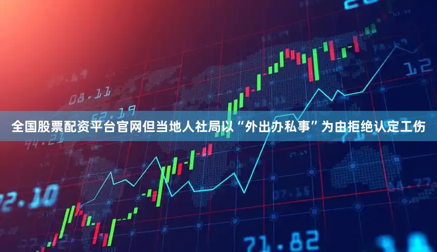 全国股票配资平台官网但当地人社局以“外出办私事”为由拒绝认定工伤