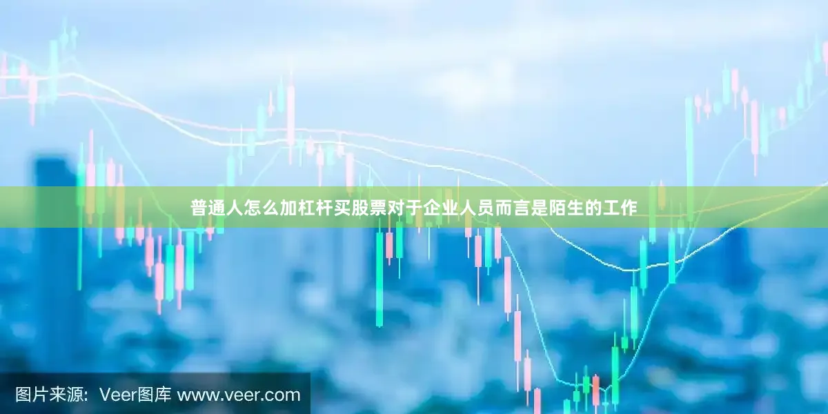 普通人怎么加杠杆买股票对于企业人员而言是陌生的工作