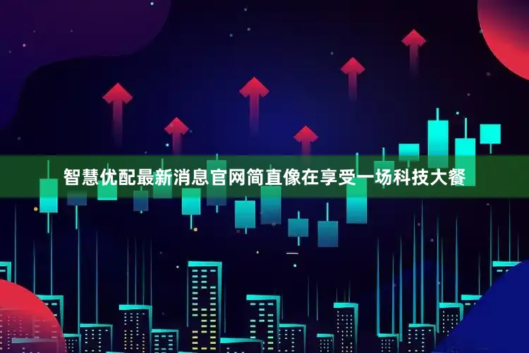 智慧优配最新消息官网简直像在享受一场科技大餐