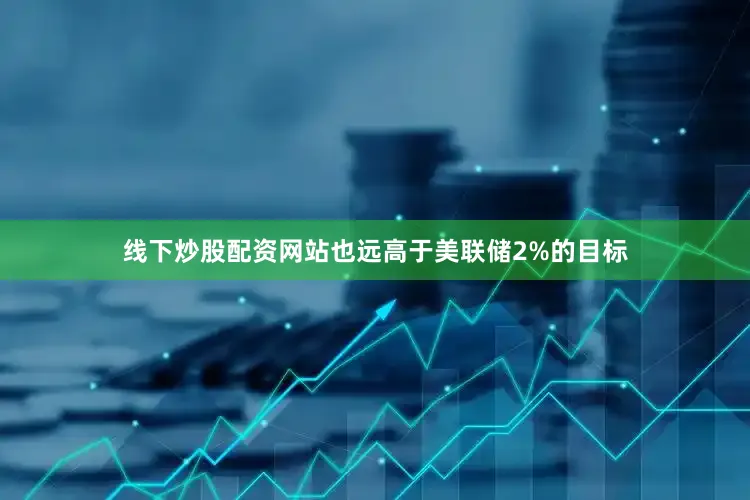 线下炒股配资网站也远高于美联储2%的目标