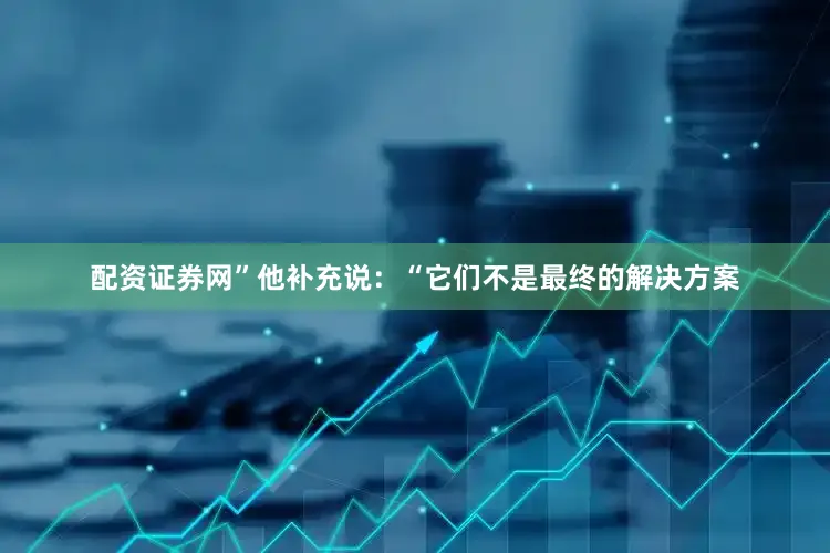 配资证券网”他补充说：“它们不是最终的解决方案