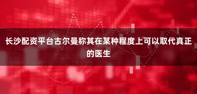 长沙配资平台古尔曼称其在某种程度上可以取代真正的医生
