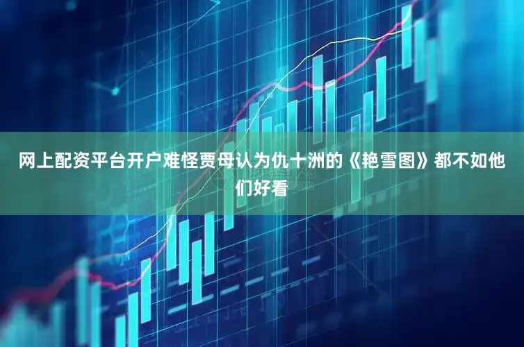网上配资平台开户难怪贾母认为仇十洲的《艳雪图》都不如他们好看