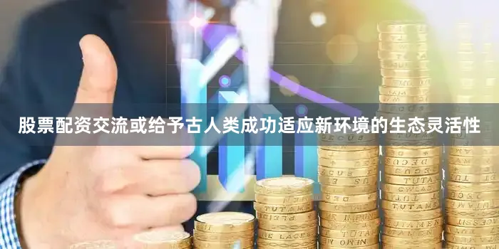 股票配资交流或给予古人类成功适应新环境的生态灵活性