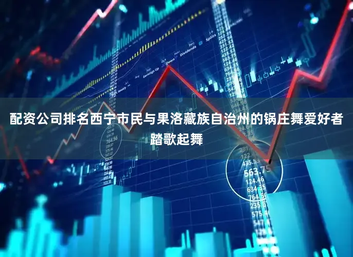 配资公司排名西宁市民与果洛藏族自治州的锅庄舞爱好者踏歌起舞