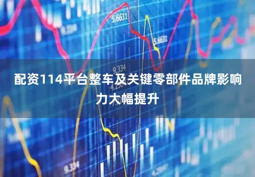 配资114平台整车及关键零部件品牌影响力大幅提升
