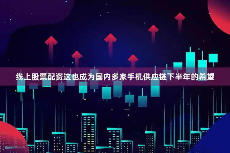 线上股票配资这也成为国内多家手机供应链下半年的希望