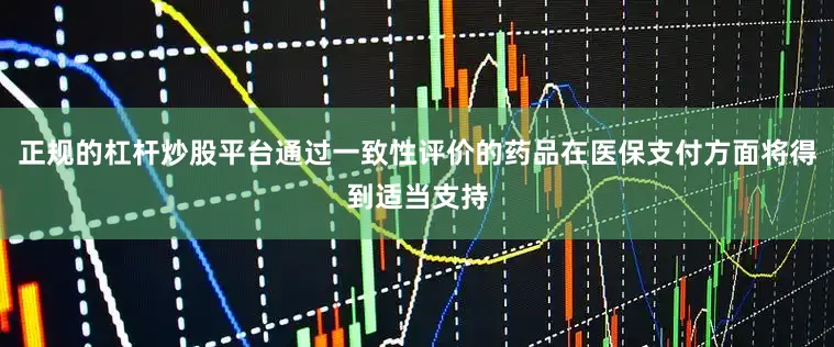 正规的杠杆炒股平台通过一致性评价的药品在医保支付方面将得到适当支持