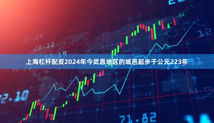 上海杠杆配资2024年今武昌地区的城邑起步于公元223年