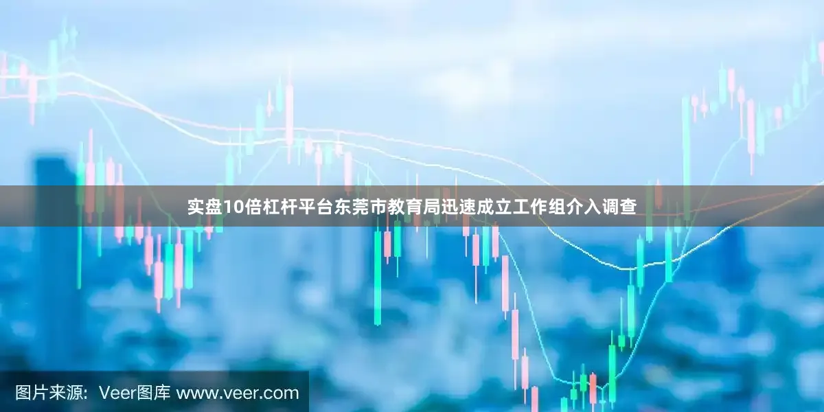 实盘10倍杠杆平台东莞市教育局迅速成立工作组介入调查