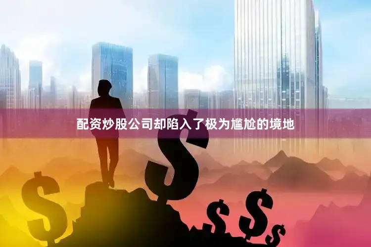 配资炒股公司却陷入了极为尴尬的境地