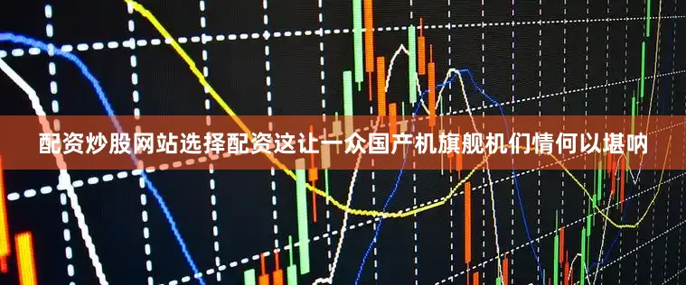 配资炒股网站选择配资这让一众国产机旗舰机们情何以堪呐