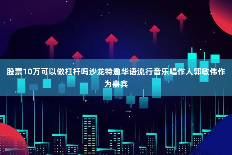 股票10万可以做杠杆吗沙龙特邀华语流行音乐唱作人郭敏伟作为嘉宾
