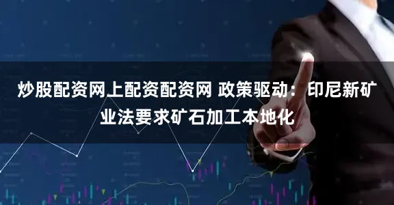 炒股配资网上配资配资网 政策驱动：印尼新矿业法要求矿石加工本地化