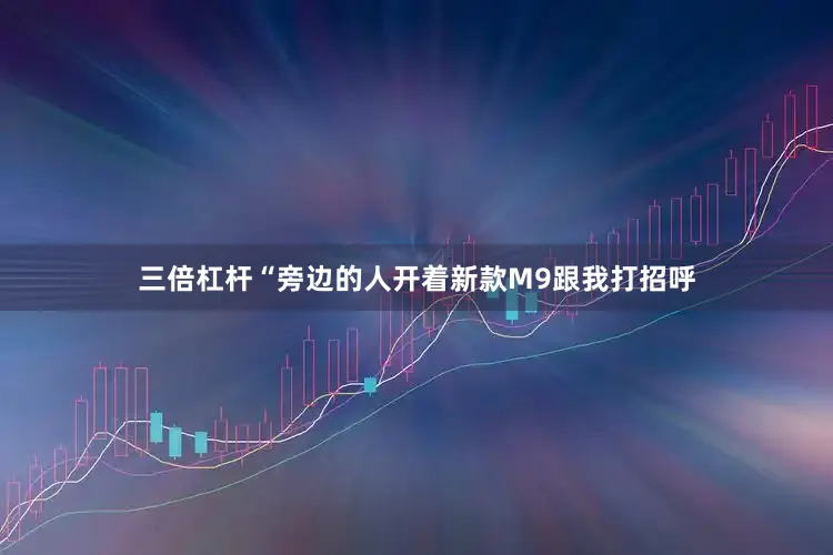 三倍杠杆“旁边的人开着新款M9跟我打招呼