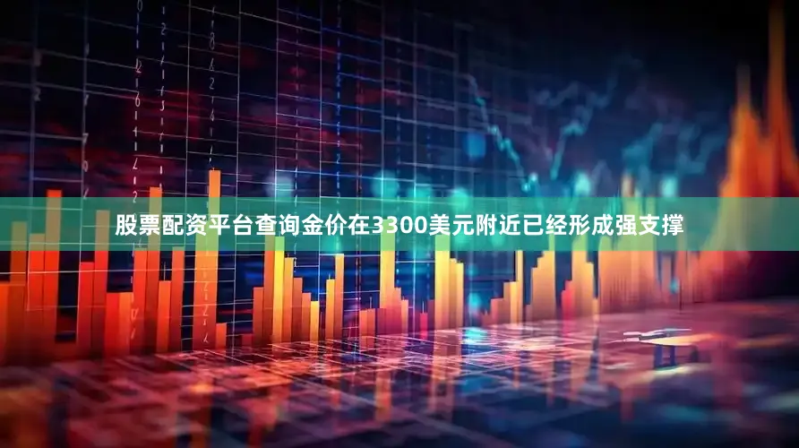 股票配资平台查询金价在3300美元附近已经形成强支撑