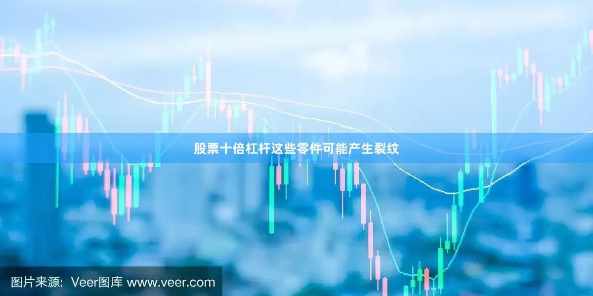 股票十倍杠杆这些零件可能产生裂纹