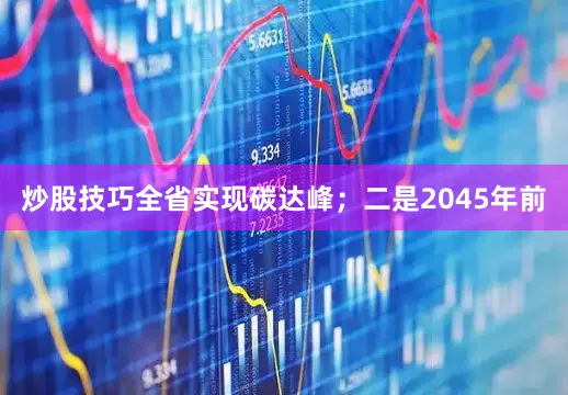 炒股技巧全省实现碳达峰；二是2045年前
