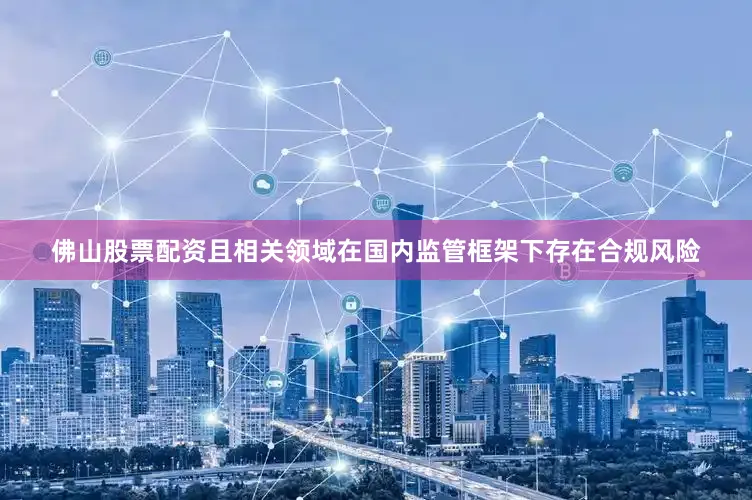 佛山股票配资且相关领域在国内监管框架下存在合规风险
