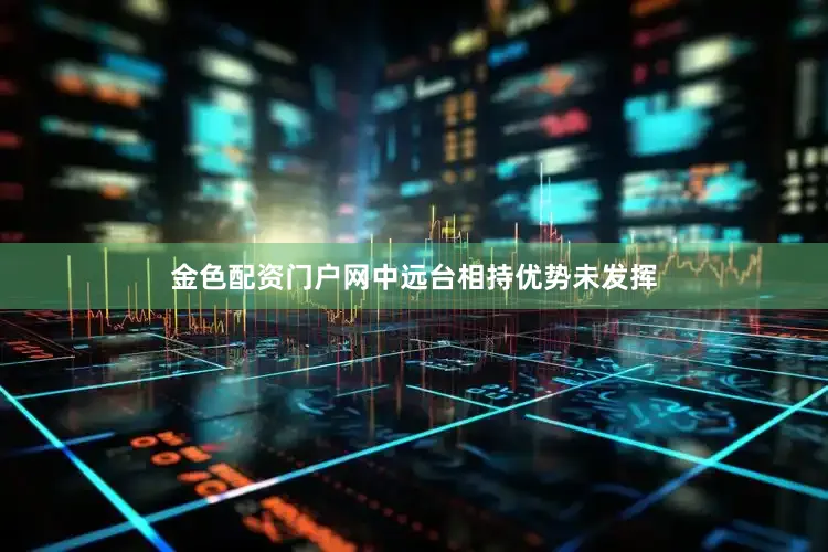 金色配资门户网中远台相持优势未发挥