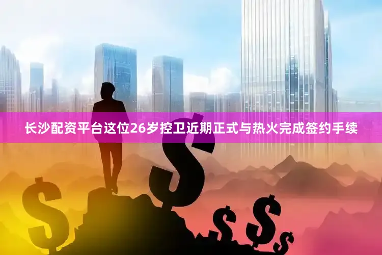 长沙配资平台这位26岁控卫近期正式与热火完成签约手续
