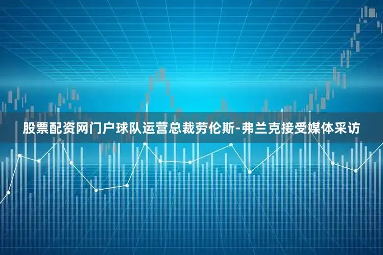 股票配资网门户球队运营总裁劳伦斯-弗兰克接受媒体采访
