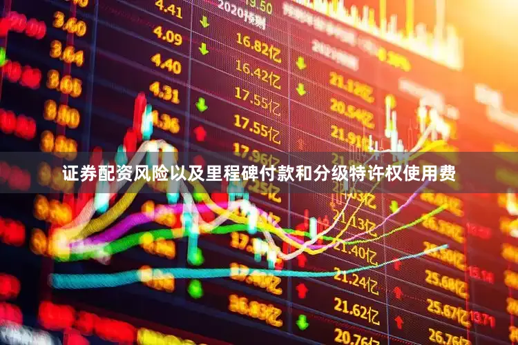 证券配资风险以及里程碑付款和分级特许权使用费