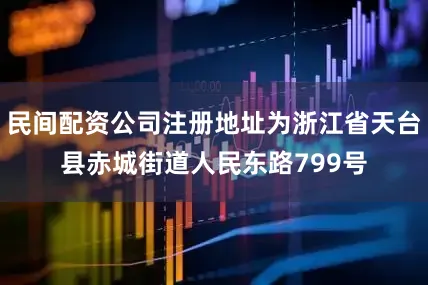 民间配资公司注册地址为浙江省天台县赤城街道人民东路799号