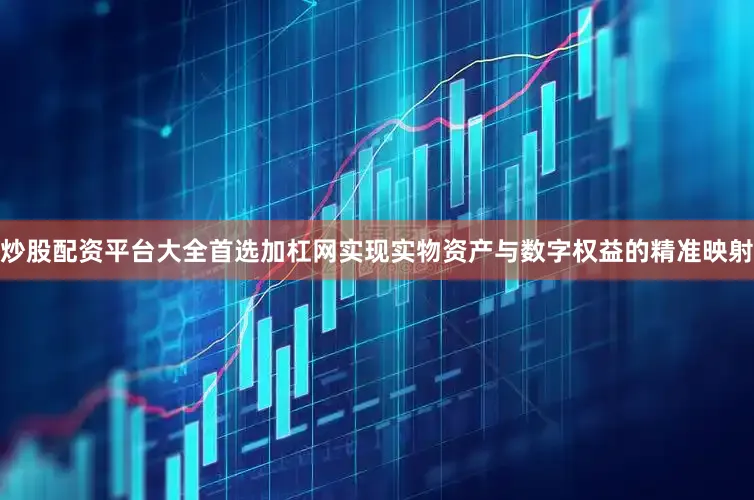 炒股配资平台大全首选加杠网实现实物资产与数字权益的精准映射