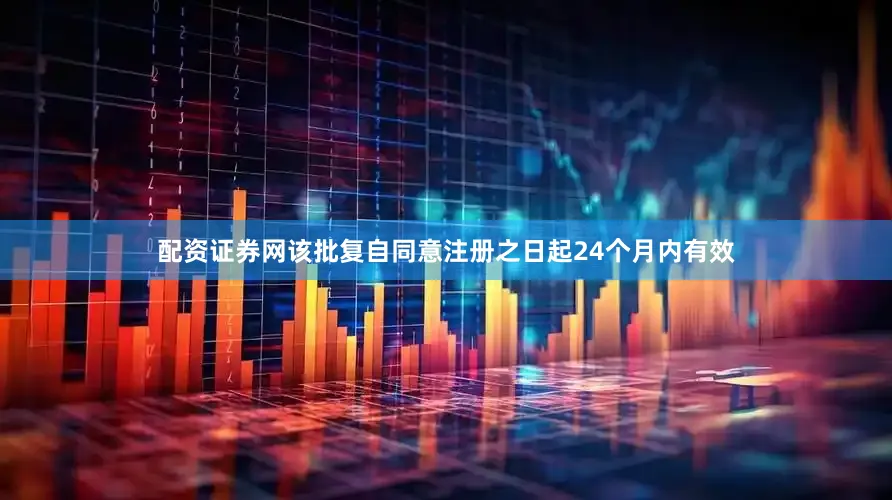 配资证券网该批复自同意注册之日起24个月内有效