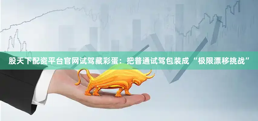 股天下配资平台官网试驾藏彩蛋：把普通试驾包装成 “极限漂移挑战”