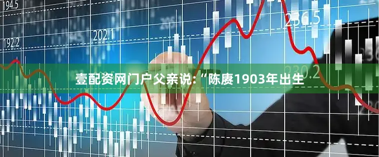 壹配资网门户父亲说:“陈赓1903年出生