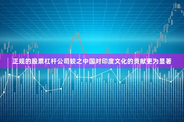 正规的股票杠杆公司较之中国对印度文化的贡献更为显著