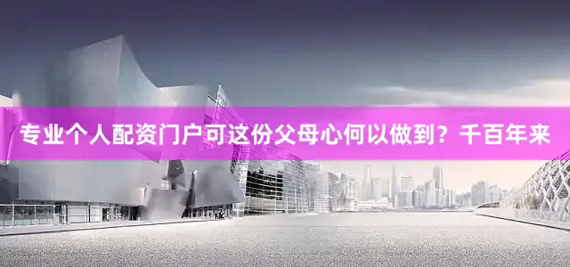 专业个人配资门户可这份父母心何以做到？千百年来