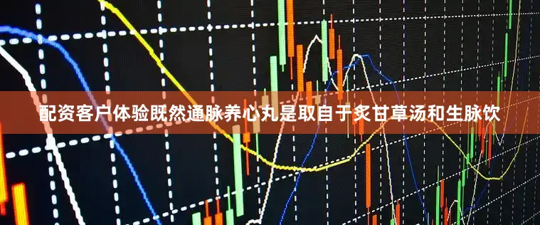 配资客户体验既然通脉养心丸是取自于炙甘草汤和生脉饮