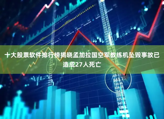 十大股票软件排行榜揭晓孟加拉国空军教练机坠毁事故已造成27人死亡