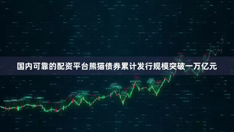 国内可靠的配资平台熊猫债券累计发行规模突破一万亿元