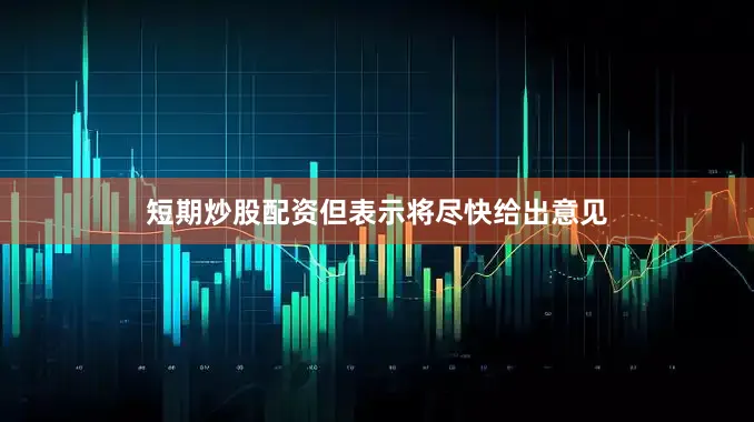 短期炒股配资但表示将尽快给出意见