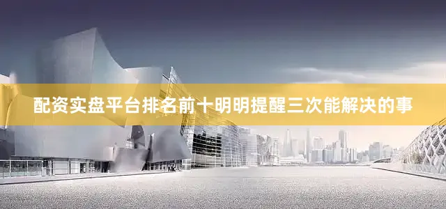 配资实盘平台排名前十明明提醒三次能解决的事