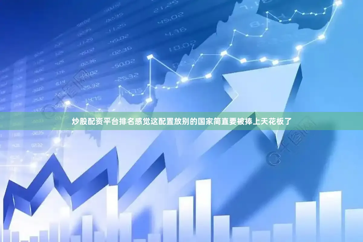 炒股配资平台排名感觉这配置放别的国家简直要被捧上天花板了