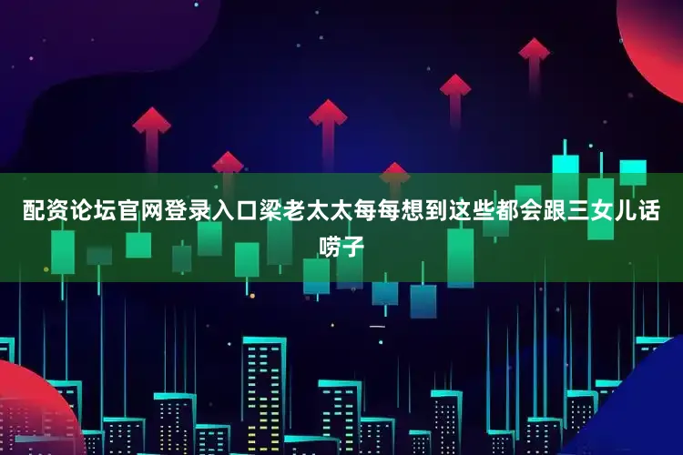 配资论坛官网登录入口梁老太太每每想到这些都会跟三女儿话唠子