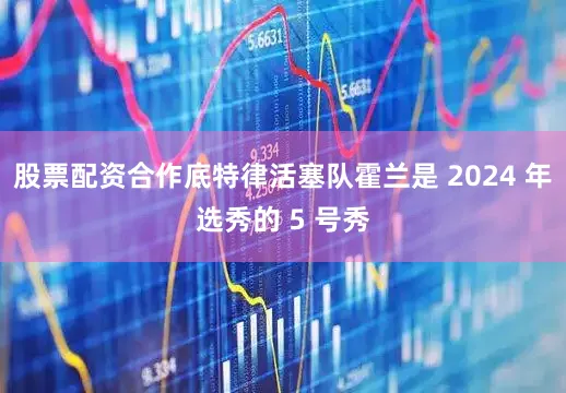 股票配资合作底特律活塞队霍兰是 2024 年选秀的 5 号秀
