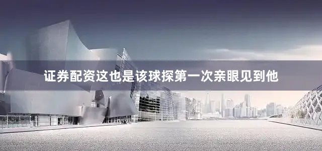 证券配资这也是该球探第一次亲眼见到他
